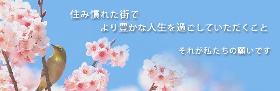 住み慣れた街でより豊かな人生を過ごしていただくこと、それが私たちの願いです